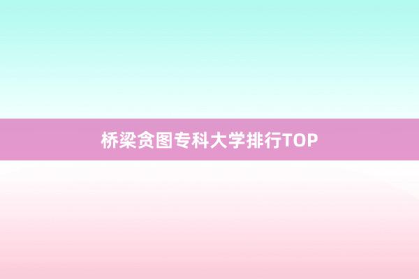 桥梁贪图专科大学排行TOP