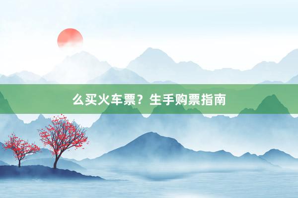 么买火车票？生手购票指南
