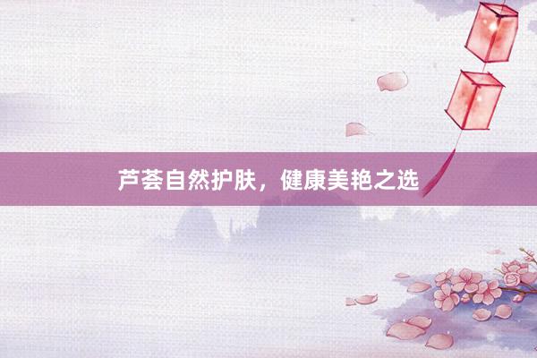 芦荟自然护肤，健康美艳之选