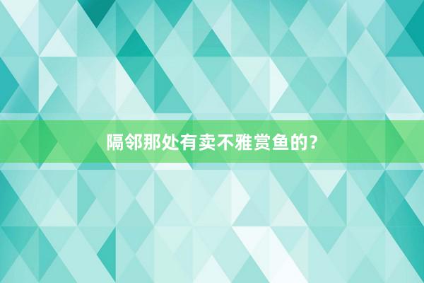 隔邻那处有卖不雅赏鱼的？