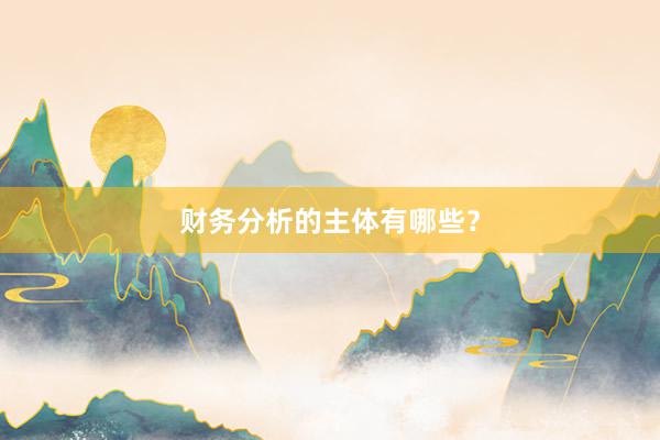 财务分析的主体有哪些?