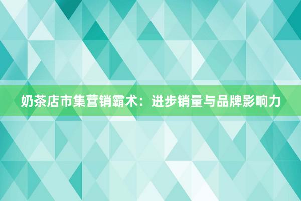 奶茶店市集营销霸术：进步销量与品牌影响力